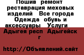 Пошив, ремонт, реставрация меховых изделий - Все города Одежда, обувь и аксессуары » Услуги   . Адыгея респ.,Адыгейск г.